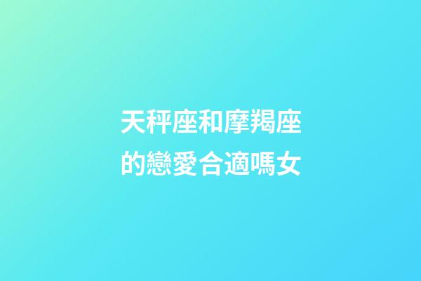 天秤座和摩羯座的戀愛合適嗎女-第1張-星座運勢-玄機派