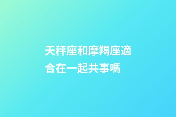 天秤座和摩羯座適合在一起共事嗎-第1張-星座運(yùn)勢(shì)-玄機(jī)派