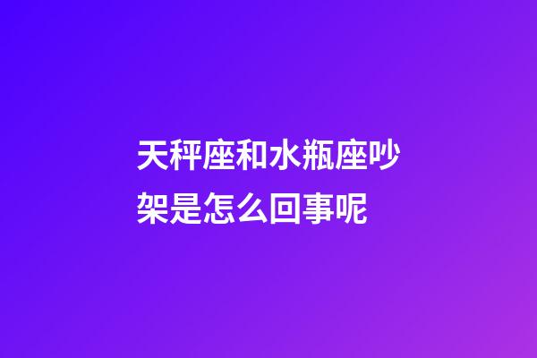 天秤座和水瓶座吵架是怎么回事呢-第1張-星座運勢-玄機派