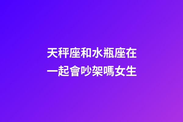 天秤座和水瓶座在一起會吵架嗎女生-第1張-星座運勢-玄機派