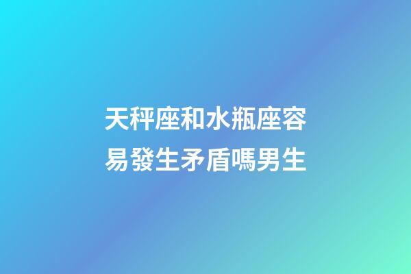 天秤座和水瓶座容易發生矛盾嗎男生-第1張-星座運勢-玄機派