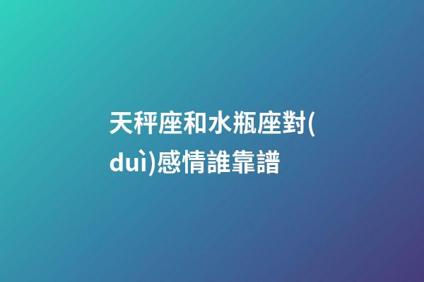 天秤座和水瓶座對(duì)感情誰靠譜-第1張-星座運(yùn)勢(shì)-玄機(jī)派
