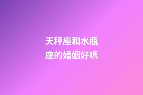 天秤座和水瓶座的婚姻好嗎-第1張-星座運勢-玄機派