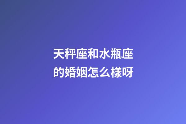 天秤座和水瓶座的婚姻怎么樣呀-第1張-星座運(yùn)勢-玄機(jī)派