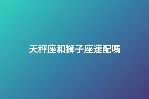 天秤座和獅子座速配嗎-第1張-星座運勢-玄機派