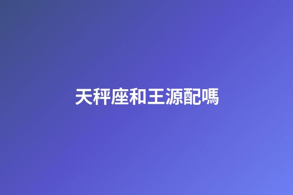 天秤座和王源配嗎-第1張-星座運(yùn)勢(shì)-玄機(jī)派