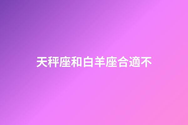 天秤座和白羊座合適不-第1張-星座運(yùn)勢-玄機(jī)派