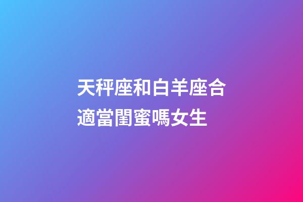 天秤座和白羊座合適當閨蜜嗎女生-第1張-星座運勢-玄機派