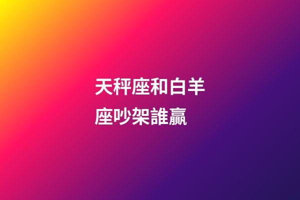 天秤座和白羊座吵架誰贏-第1張-星座運勢-玄機派