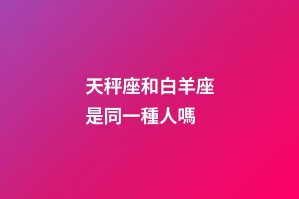 天秤座和白羊座是同一種人嗎-第1張-星座運勢-玄機派