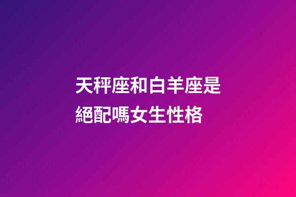 天秤座和白羊座是絕配嗎女生性格-第1張-星座運勢-玄機派