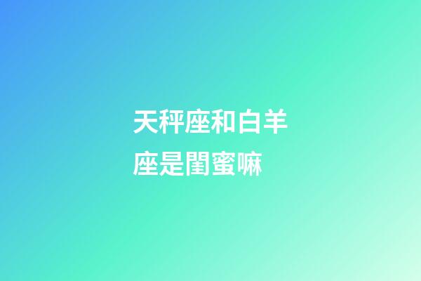 天秤座和白羊座是閨蜜嘛-第1張-星座運勢-玄機派