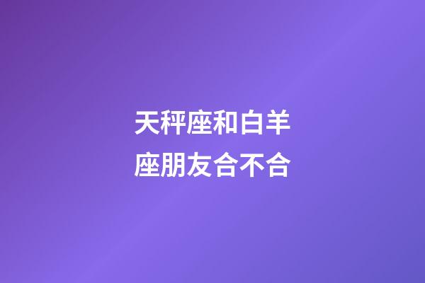 天秤座和白羊座朋友合不合-第1張-星座運勢-玄機派