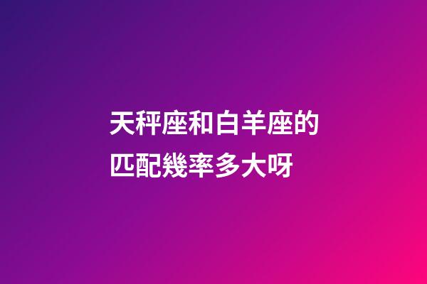 天秤座和白羊座的匹配幾率多大呀-第1張-星座運勢-玄機派