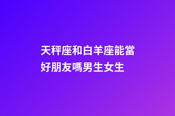 天秤座和白羊座能當好朋友嗎男生女生-第1張-星座運勢-玄機派