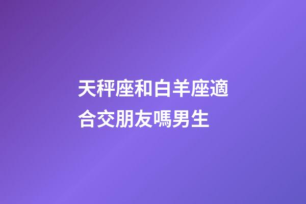 天秤座和白羊座適合交朋友嗎男生-第1張-星座運(yùn)勢(shì)-玄機(jī)派