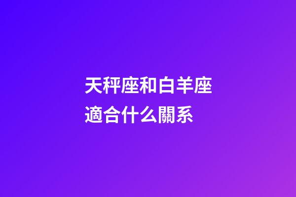 天秤座和白羊座適合什么關系-第1張-星座運勢-玄機派