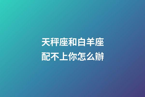 天秤座和白羊座配不上你怎么辦-第1張-星座運勢-玄機派