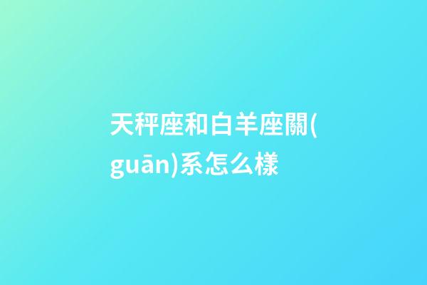 天秤座和白羊座關(guān)系怎么樣-第1張-星座運(yùn)勢(shì)-玄機(jī)派