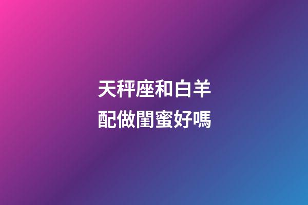 天秤座和白羊配做閨蜜好嗎-第1張-星座運勢-玄機派