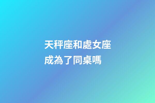 天秤座和處女座成為了同桌嗎-第1張-星座運勢-玄機派