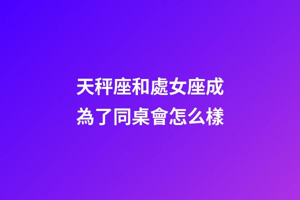 天秤座和處女座成為了同桌會怎么樣-第1張-星座運勢-玄機派