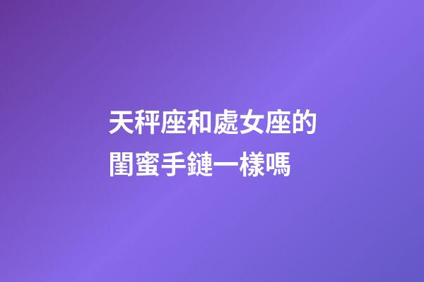 天秤座和處女座的閨蜜手鏈一樣嗎-第1張-星座運勢-玄機派