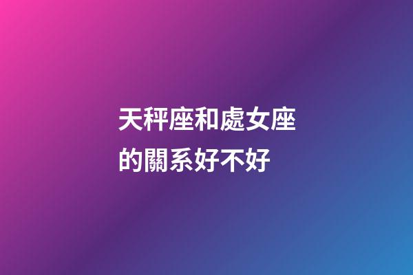 天秤座和處女座的關系好不好-第1張-星座運勢-玄機派