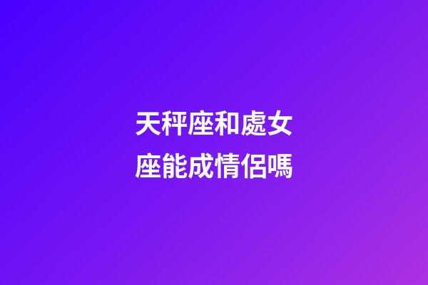 天秤座和處女座能成情侶嗎-第1張-星座運勢-玄機派