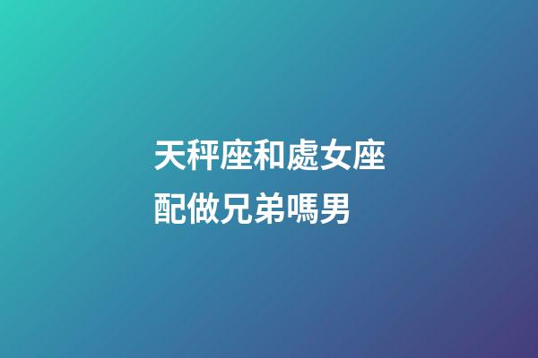天秤座和處女座配做兄弟嗎男-第1張-星座運勢-玄機派