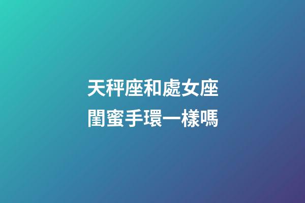 天秤座和處女座閨蜜手環一樣嗎-第1張-星座運勢-玄機派