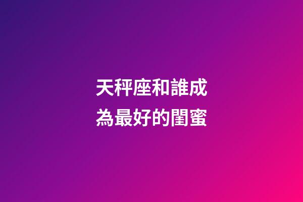 天秤座和誰成為最好的閨蜜-第1張-星座運(yùn)勢-玄機(jī)派