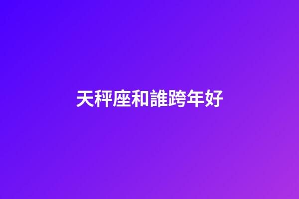 天秤座和誰跨年好-第1張-星座運勢-玄機(jī)派