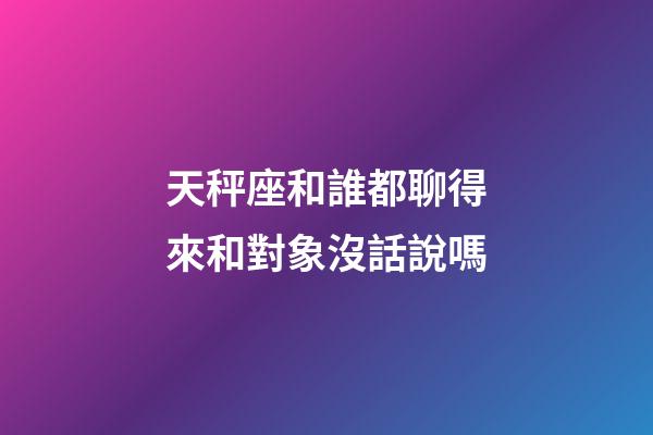 天秤座和誰都聊得來和對象沒話說嗎-第1張-星座運勢-玄機派