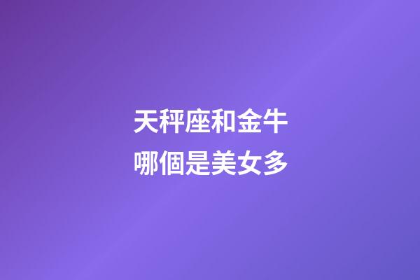 天秤座和金牛哪個是美女多-第1張-星座運勢-玄機派