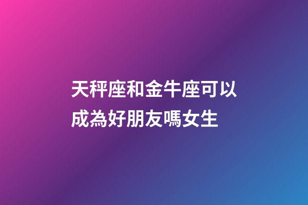 天秤座和金牛座可以成為好朋友嗎女生-第1張-星座運勢-玄機派
