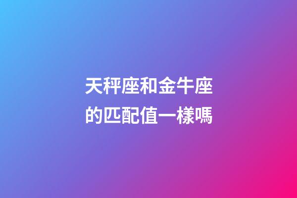 天秤座和金牛座的匹配值一樣嗎-第1張-星座運勢-玄機派