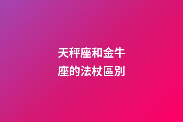 天秤座和金牛座的法杖區別-第1張-星座運勢-玄機派