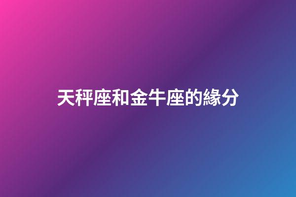 天秤座和金牛座的緣分-第1張-星座運勢-玄機派