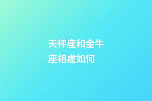 天秤座和金牛座相處如何-第1張-星座運勢-玄機派