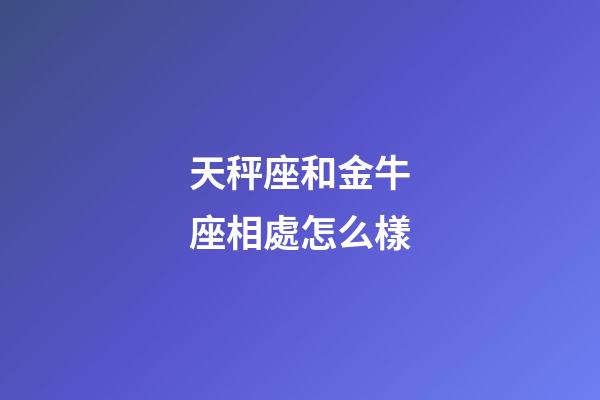 天秤座和金牛座相處怎么樣-第1張-星座運勢-玄機派