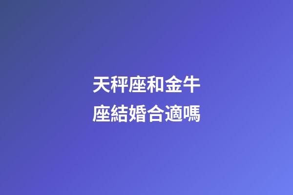 天秤座和金牛座結婚合適嗎-第1張-星座運勢-玄機派