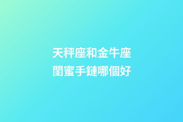天秤座和金牛座閨蜜手鏈哪個好-第1張-星座運勢-玄機派
