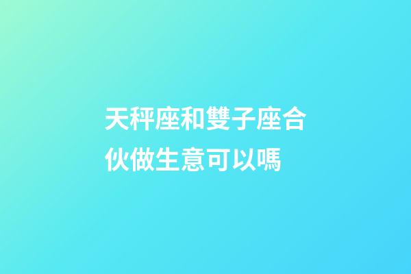 天秤座和雙子座合伙做生意可以嗎-第1張-星座運(yùn)勢(shì)-玄機(jī)派