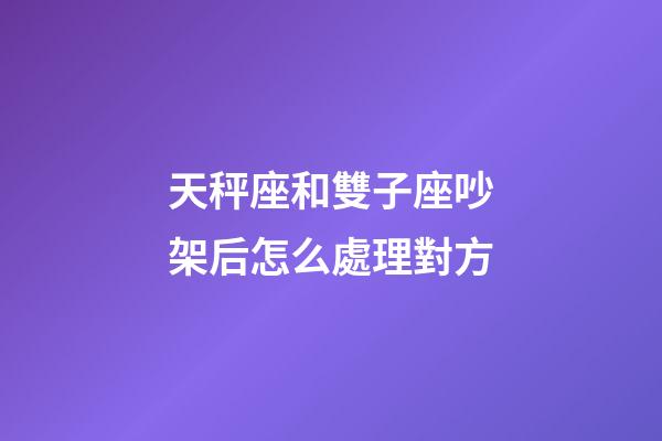 天秤座和雙子座吵架后怎么處理對方-第1張-星座運(yùn)勢-玄機(jī)派