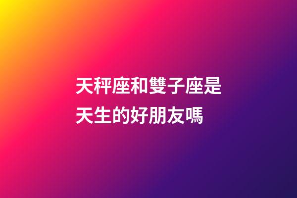 天秤座和雙子座是天生的好朋友嗎-第1張-星座運勢-玄機派