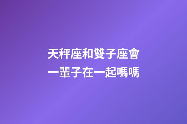 天秤座和雙子座會一輩子在一起嗎嗎-第1張-星座運勢-玄機派