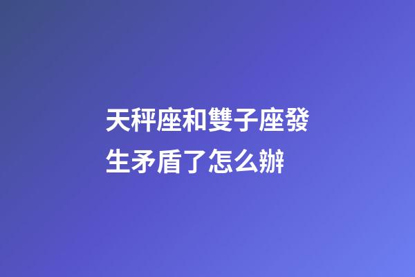 天秤座和雙子座發生矛盾了怎么辦-第1張-星座運勢-玄機派
