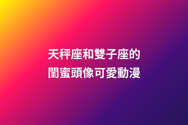 天秤座和雙子座的閨蜜頭像可愛動漫-第1張-星座運勢-玄機派