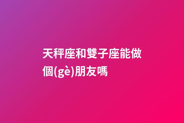 天秤座和雙子座能做個(gè)朋友嗎-第1張-星座運(yùn)勢(shì)-玄機(jī)派